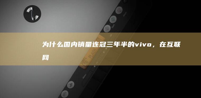 为什么国内销量连冠三年半的 vivo，在互联网的舆论场里长期被低估？